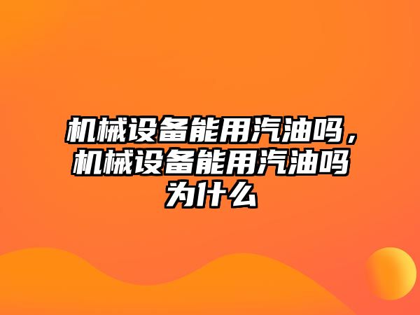 機械設備能用汽油嗎，機械設備能用汽油嗎為什么