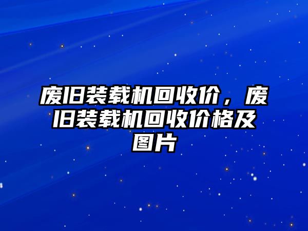 廢舊裝載機回收價，廢舊裝載機回收價格及圖片