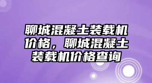 聊城混凝土裝載機價格，聊城混凝土裝載機價格查詢