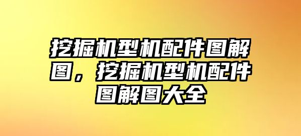 挖掘機型機配件圖解圖，挖掘機型機配件圖解圖大全