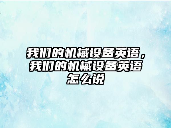 我們的機械設備英語，我們的機械設備英語怎么說