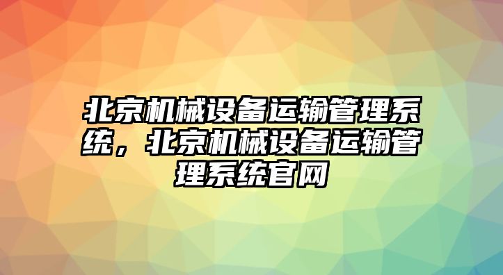 北京機(jī)械設(shè)備運(yùn)輸管理系統(tǒng)，北京機(jī)械設(shè)備運(yùn)輸管理系統(tǒng)官網(wǎng)