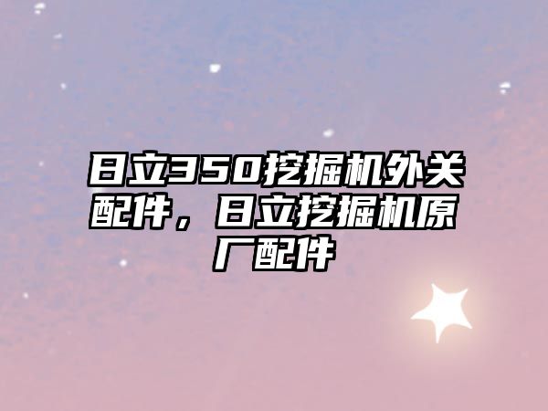 日立350挖掘機外關配件，日立挖掘機原廠配件