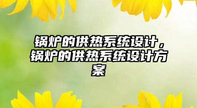 鍋爐的供熱系統設計，鍋爐的供熱系統設計方案