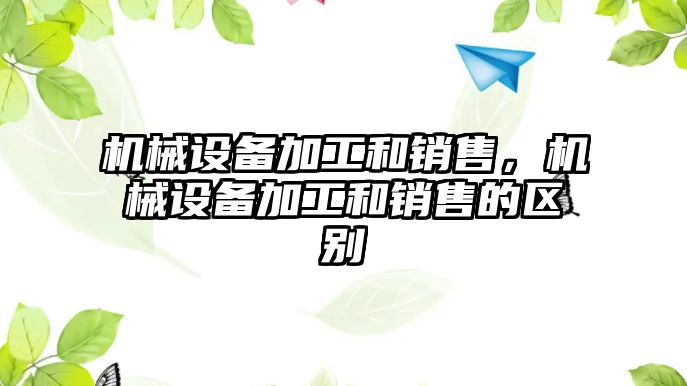 機械設備加工和銷售，機械設備加工和銷售的區別