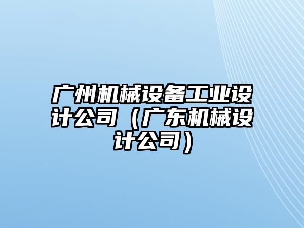 廣州機(jī)械設(shè)備工業(yè)設(shè)計(jì)公司（廣東機(jī)械設(shè)計(jì)公司）