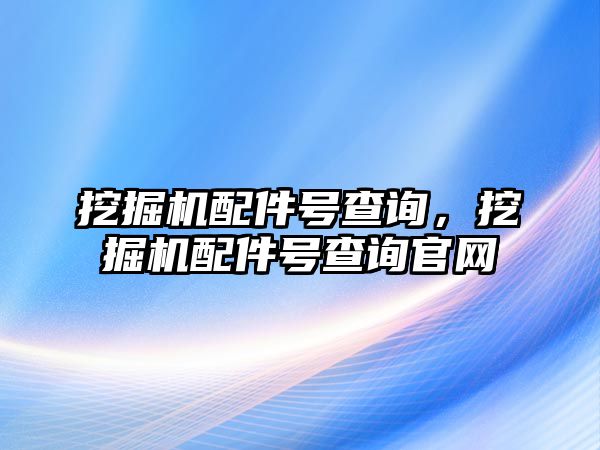 挖掘機配件號查詢，挖掘機配件號查詢官網(wǎng)