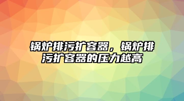 鍋爐排污擴容器，鍋爐排污擴容器的壓力越高