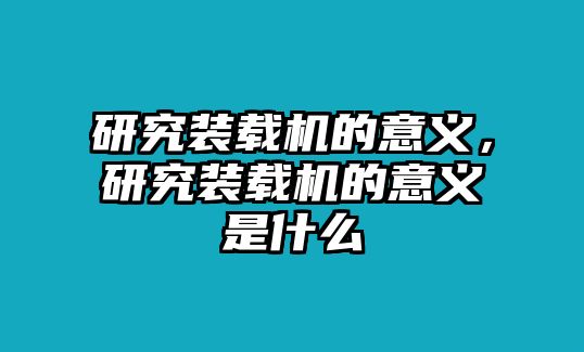 研究裝載機(jī)的意義，研究裝載機(jī)的意義是什么