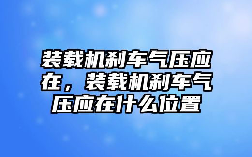 裝載機剎車氣壓應在，裝載機剎車氣壓應在什么位置