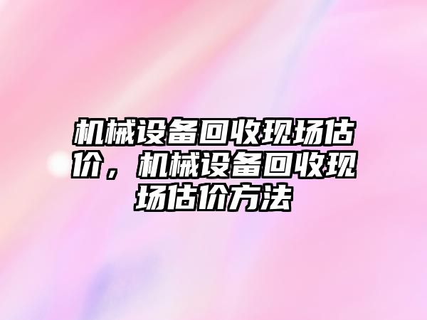 機械設備回收現場估價，機械設備回收現場估價方法