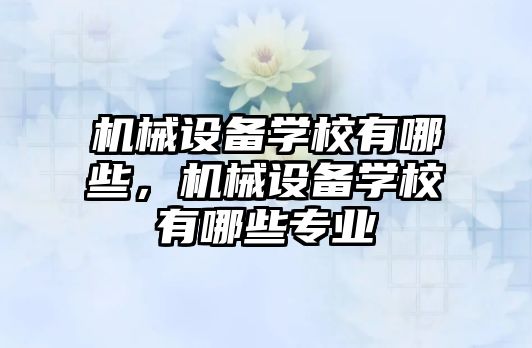 機械設備學校有哪些，機械設備學校有哪些專業