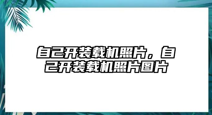 自己開裝載機照片，自己開裝載機照片圖片