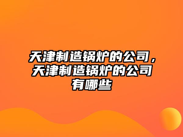 天津制造鍋爐的公司，天津制造鍋爐的公司有哪些