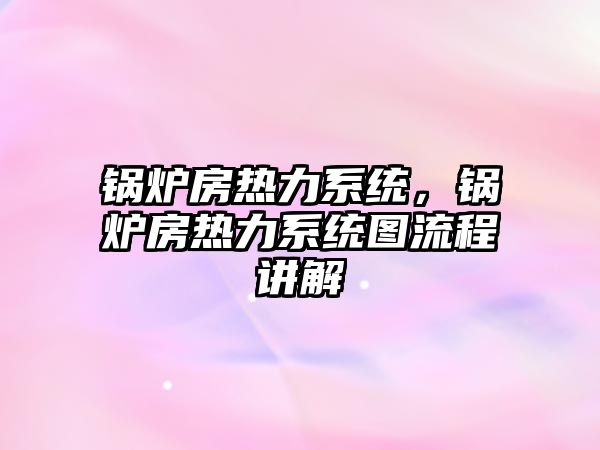 鍋爐房熱力系統，鍋爐房熱力系統圖流程講解