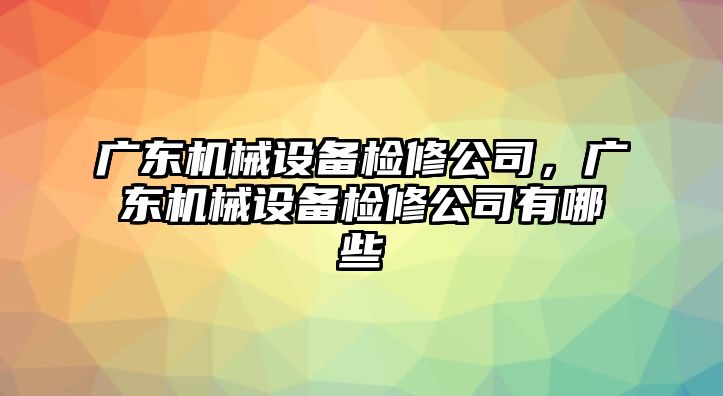 廣東機械設(shè)備檢修公司，廣東機械設(shè)備檢修公司有哪些