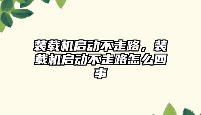 裝載機啟動不走路，裝載機啟動不走路怎么回事