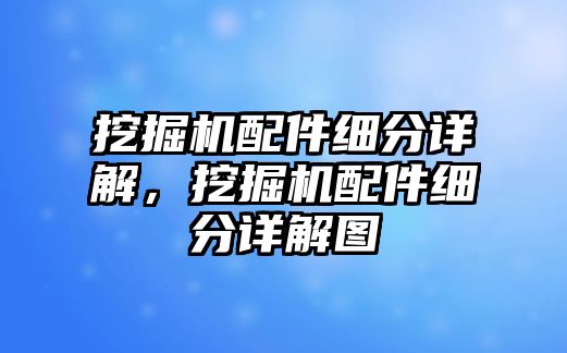 挖掘機配件細(xì)分詳解，挖掘機配件細(xì)分詳解圖