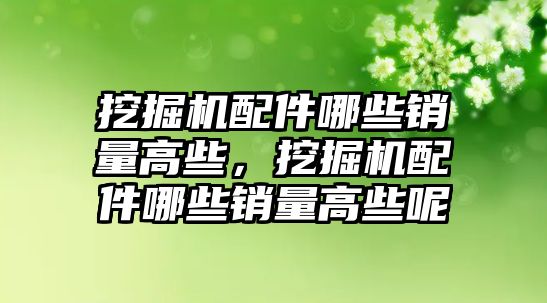 挖掘機配件哪些銷量高些，挖掘機配件哪些銷量高些呢