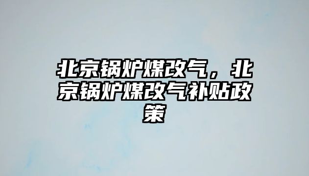 北京鍋爐煤改氣，北京鍋爐煤改氣補貼政策