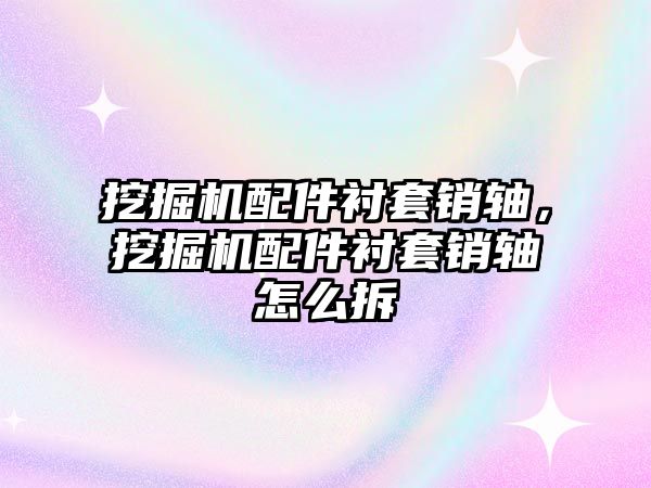 挖掘機配件襯套銷軸，挖掘機配件襯套銷軸怎么拆