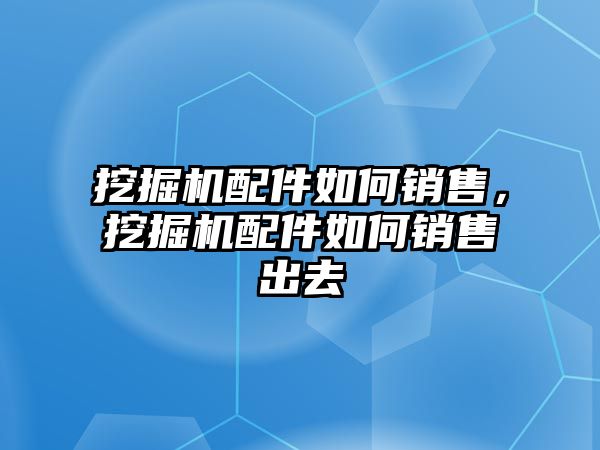 挖掘機配件如何銷售，挖掘機配件如何銷售出去