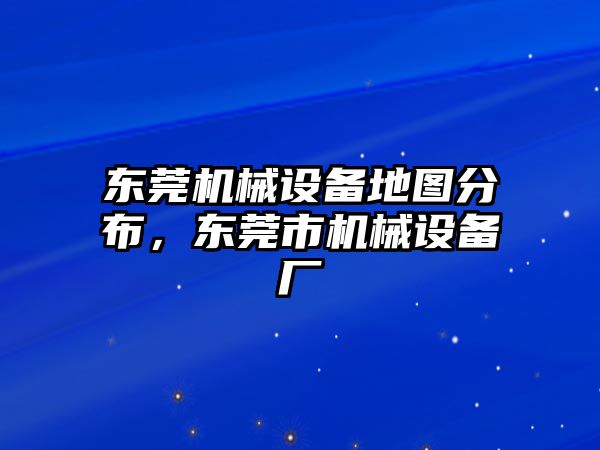 東莞機械設備地圖分布，東莞市機械設備廠