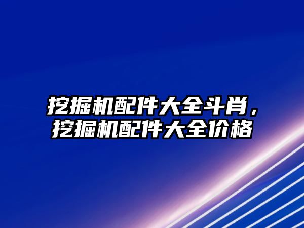 挖掘機配件大全斗肖，挖掘機配件大全價格