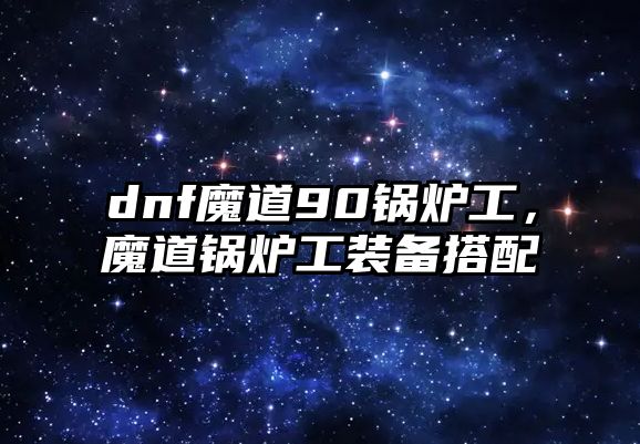 dnf魔道90鍋爐工，魔道鍋爐工裝備搭配