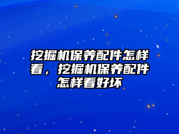 挖掘機保養配件怎樣看，挖掘機保養配件怎樣看好壞