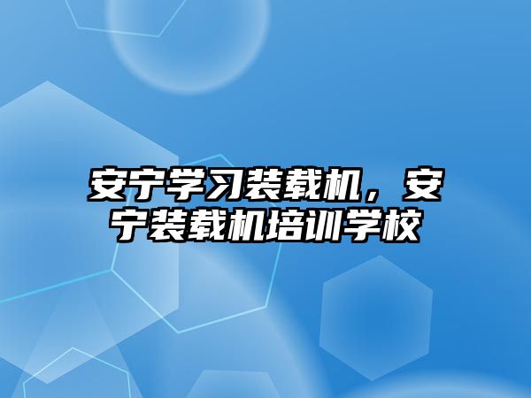 安寧學習裝載機，安寧裝載機培訓學校