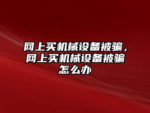 網上買機械設備被騙，網上買機械設備被騙怎么辦