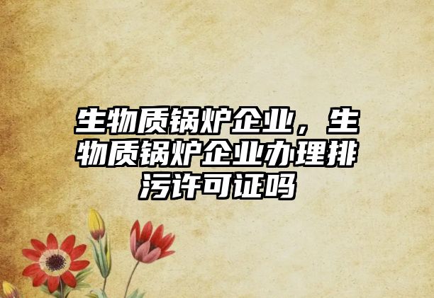 生物質(zhì)鍋爐企業(yè)，生物質(zhì)鍋爐企業(yè)辦理排污許可證嗎