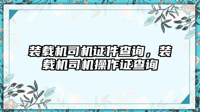 裝載機(jī)司機(jī)證件查詢，裝載機(jī)司機(jī)操作證查詢