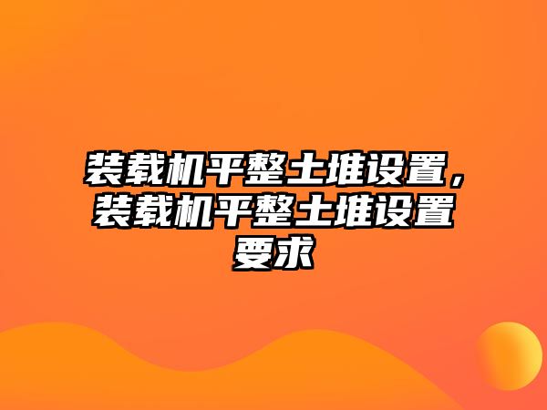 裝載機(jī)平整土堆設(shè)置，裝載機(jī)平整土堆設(shè)置要求