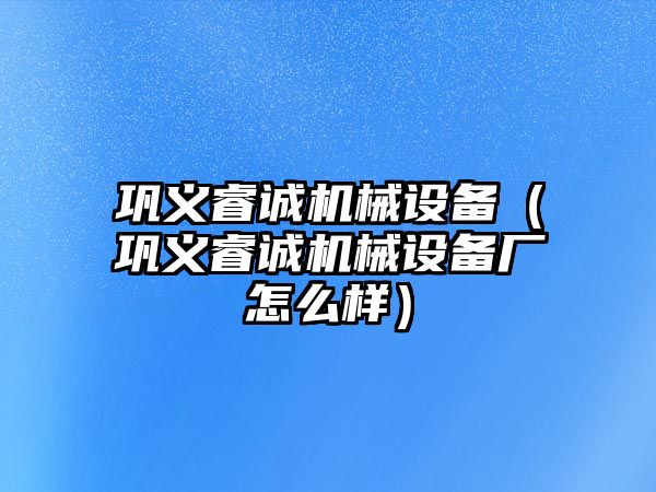 鞏義睿誠機械設備（鞏義睿誠機械設備廠怎么樣）