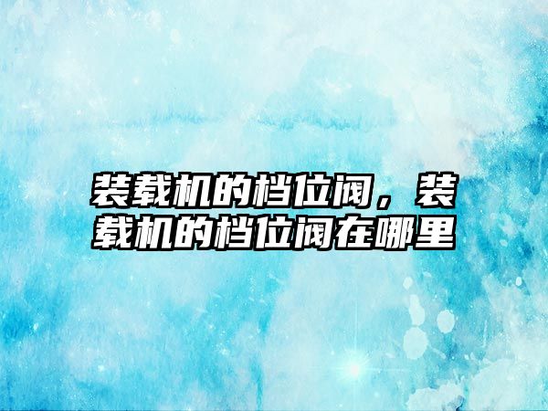 裝載機的檔位閥，裝載機的檔位閥在哪里