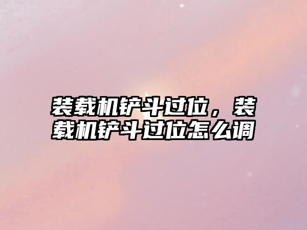 裝載機鏟斗過位，裝載機鏟斗過位怎么調