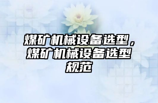 煤礦機械設備選型，煤礦機械設備選型規范