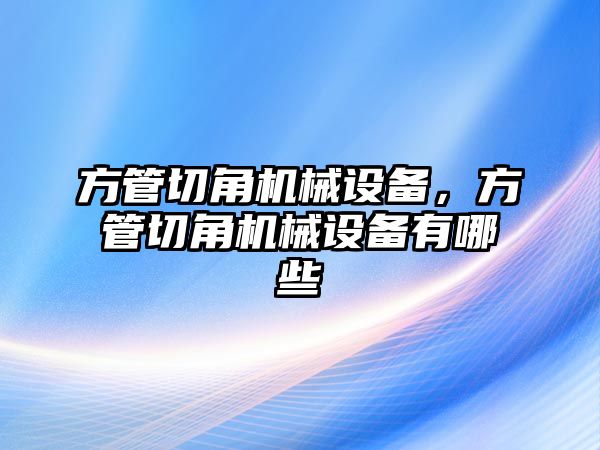 方管切角機械設備，方管切角機械設備有哪些