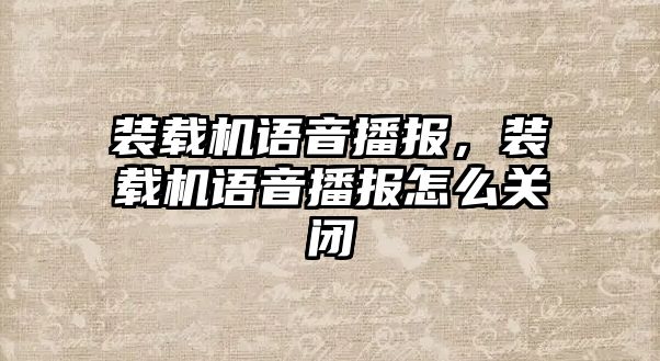 裝載機(jī)語音播報(bào)，裝載機(jī)語音播報(bào)怎么關(guān)閉