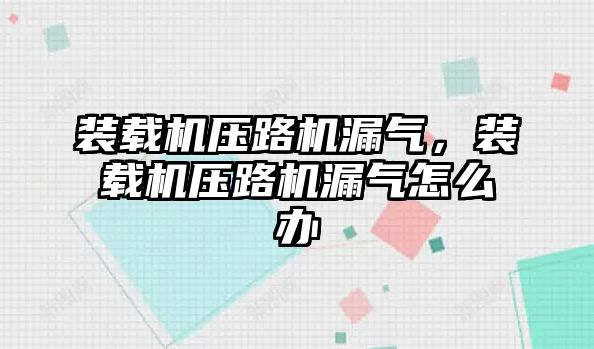 裝載機壓路機漏氣，裝載機壓路機漏氣怎么辦