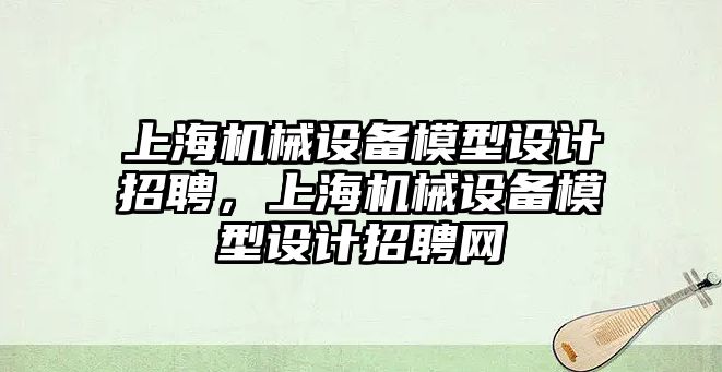 上海機械設備模型設計招聘，上海機械設備模型設計招聘網