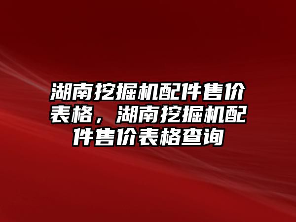 湖南挖掘機配件售價表格，湖南挖掘機配件售價表格查詢