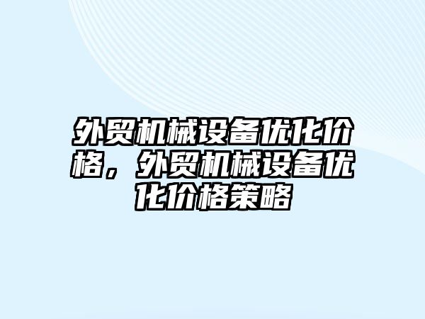 外貿機械設備優(yōu)化價格，外貿機械設備優(yōu)化價格策略