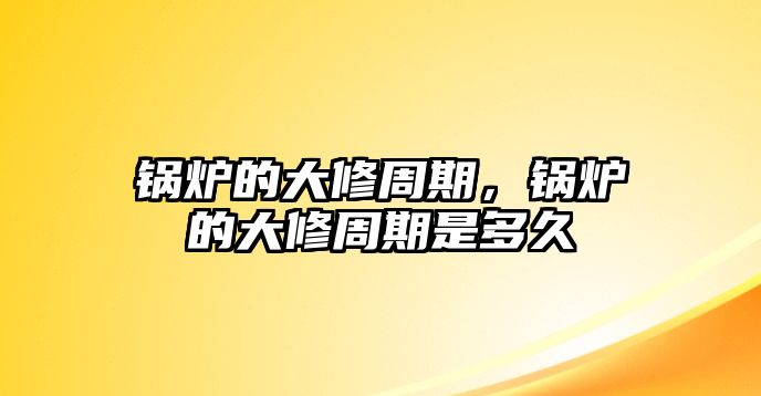 鍋爐的大修周期，鍋爐的大修周期是多久