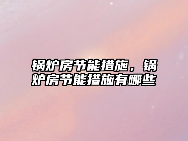 鍋爐房節能措施，鍋爐房節能措施有哪些