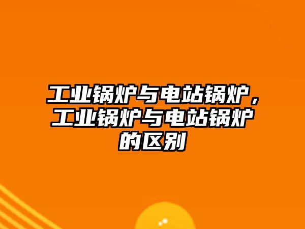 工業(yè)鍋爐與電站鍋爐，工業(yè)鍋爐與電站鍋爐的區(qū)別