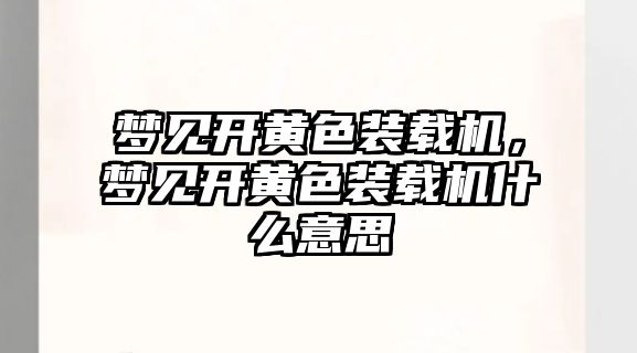 夢見開黃色裝載機，夢見開黃色裝載機什么意思