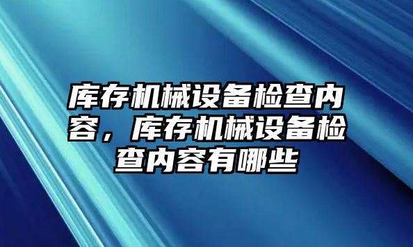 庫存機械設備檢查內容，庫存機械設備檢查內容有哪些